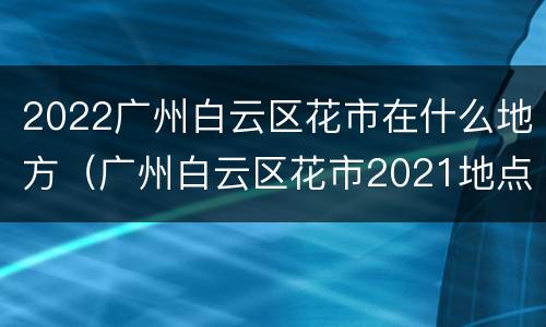 2022广州白云区花市在什么地方（广州白云区花市2021地点）
