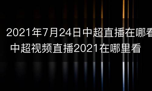 2021年7月24日中超直播在哪看 中超视频直播2021在哪里看