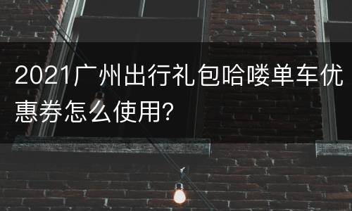 2021广州出行礼包哈喽单车优惠券怎么使用？
