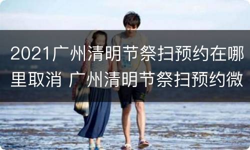 2021广州清明节祭扫预约在哪里取消 广州清明节祭扫预约微信公众号