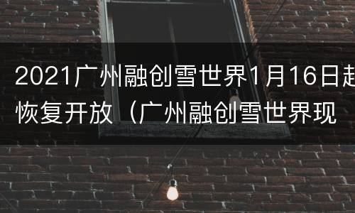 2021广州融创雪世界1月16日起恢复开放（广州融创雪世界现场门票价格）