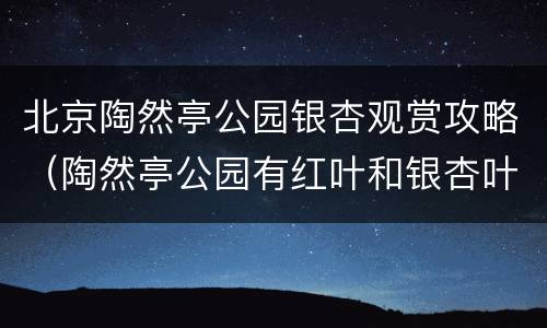 北京陶然亭公园银杏观赏攻略（陶然亭公园有红叶和银杏叶吗?）