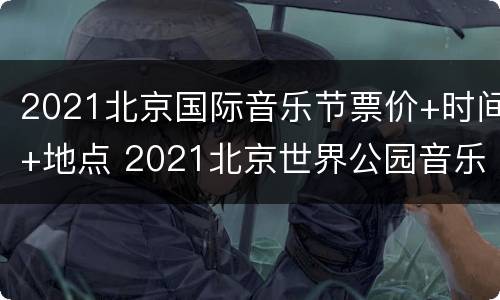2021北京国际音乐节票价+时间+地点 2021北京世界公园音乐节