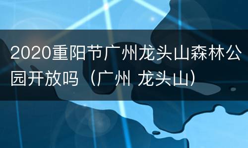 2020重阳节广州龙头山森林公园开放吗（广州 龙头山）