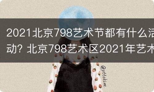 2021北京798艺术节都有什么活动? 北京798艺术区2021年艺术展