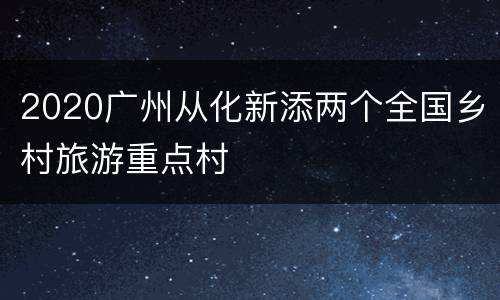 2020广州从化新添两个全国乡村旅游重点村