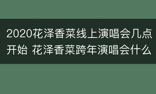 2020花泽香菜线上演唱会几点开始 花泽香菜跨年演唱会什么时候