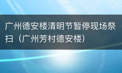 广州德安楼清明节暂停现场祭扫（广州芳村德安楼）