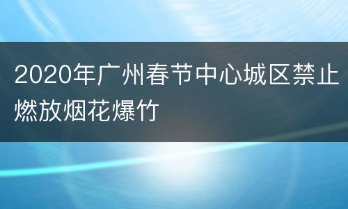 2020年广州春节中心城区禁止燃放烟花爆竹