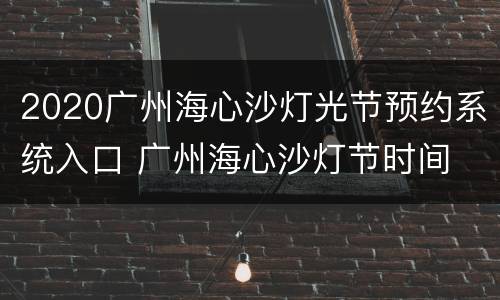 2020广州海心沙灯光节预约系统入口 广州海心沙灯节时间
