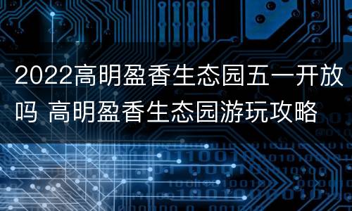 2022高明盈香生态园五一开放吗 高明盈香生态园游玩攻略