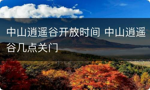 中山逍遥谷开放时间 中山逍遥谷几点关门