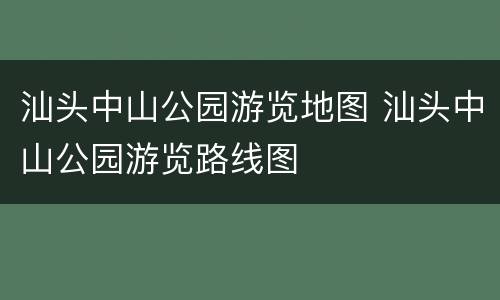 汕头中山公园游览地图 汕头中山公园游览路线图