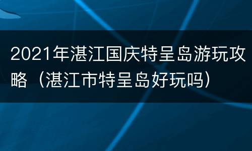 2021年湛江国庆特呈岛游玩攻略（湛江市特呈岛好玩吗）