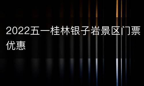 2022五一桂林银子岩景区门票优惠