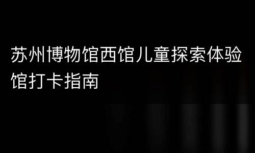 苏州博物馆西馆儿童探索体验馆打卡指南