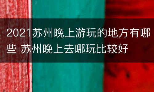 2021苏州晚上游玩的地方有哪些 苏州晚上去哪玩比较好