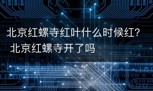北京红螺寺红叶什么时候红？ 北京红螺寺开了吗
