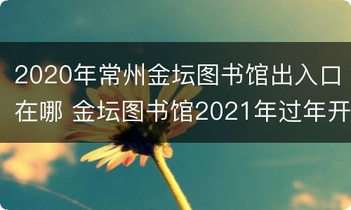 2020年常州金坛图书馆出入口在哪 金坛图书馆2021年过年开门吗