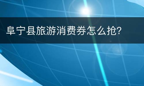 阜宁县旅游消费券怎么抢？