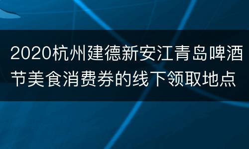 2020杭州建德新安江青岛啤酒节美食消费券的线下领取地点