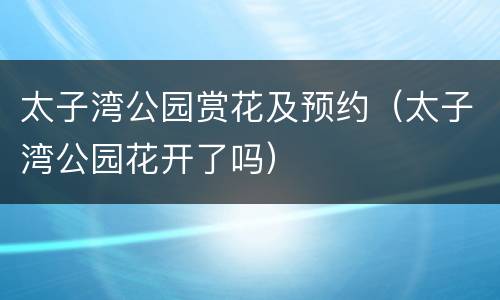 太子湾公园赏花及预约（太子湾公园花开了吗）