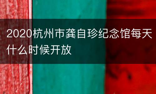 2020杭州市龚自珍纪念馆每天什么时候开放