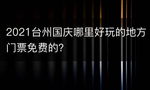 2021台州国庆哪里好玩的地方门票免费的？