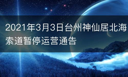 2021年3月3日台州神仙居北海索道暂停运营通告