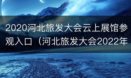 2020河北旅发大会云上展馆参观入口（河北旅发大会2022年举办地）