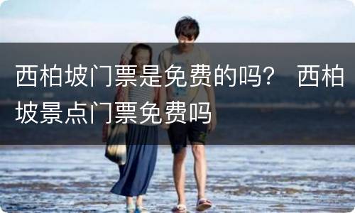 西柏坡门票是免费的吗？ 西柏坡景点门票免费吗