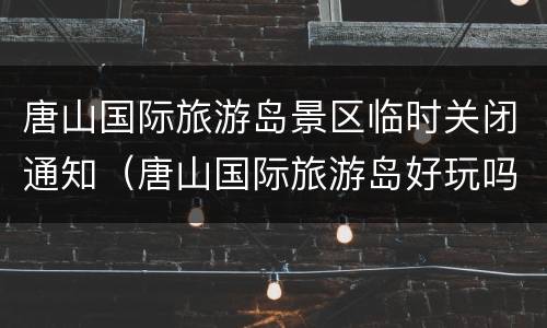 唐山国际旅游岛景区临时关闭通知（唐山国际旅游岛好玩吗）