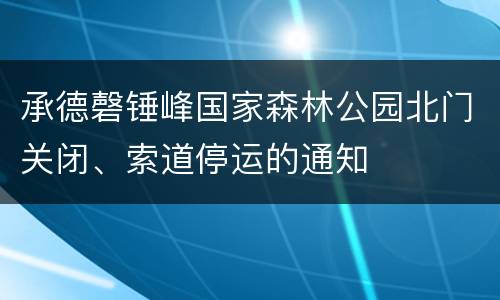 承德磬锤峰国家森林公园北门关闭、索道停运的通知