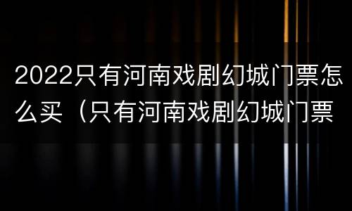 2022只有河南戏剧幻城门票怎么买（只有河南戏剧幻城门票多少钱）