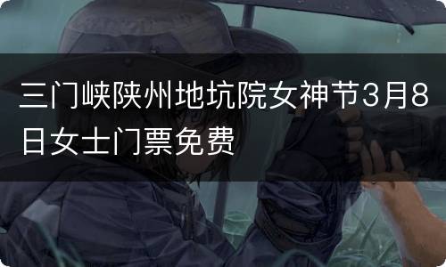 三门峡陕州地坑院女神节3月8日女士门票免费
