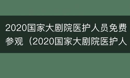 2020国家大剧院医护人员免费参观（2020国家大剧院医护人员免费参观活动）