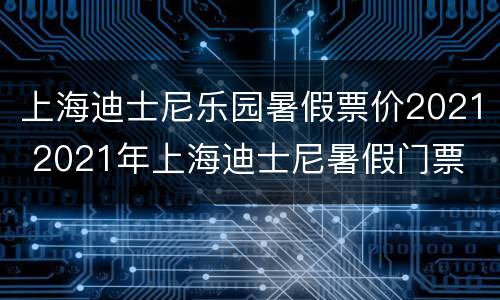上海迪士尼乐园暑假票价2021 2021年上海迪士尼暑假门票