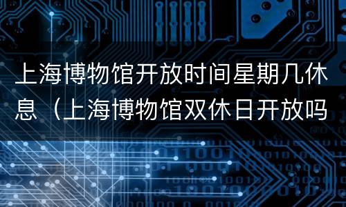 上海博物馆开放时间星期几休息（上海博物馆双休日开放吗）