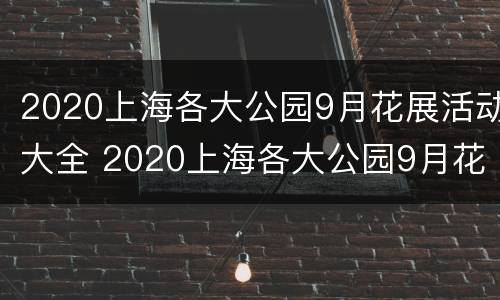 2020上海各大公园9月花展活动大全 2020上海各大公园9月花展活动大全