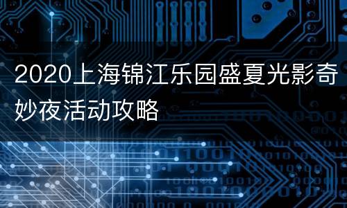 2020上海锦江乐园盛夏光影奇妙夜活动攻略