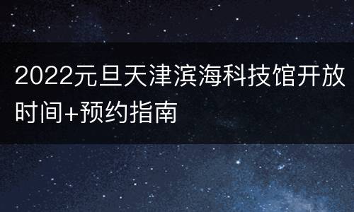 2022元旦天津滨海科技馆开放时间+预约指南