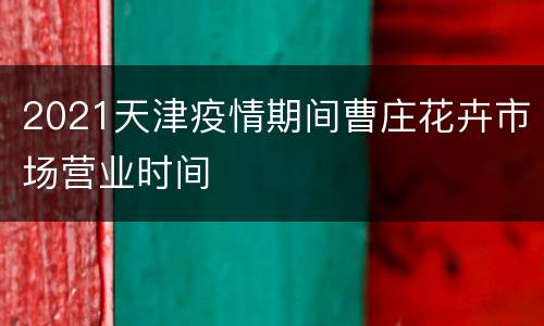 2021天津疫情期间曹庄花卉市场营业时间