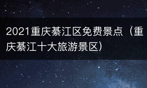 2021重庆綦江区免费景点（重庆綦江十大旅游景区）