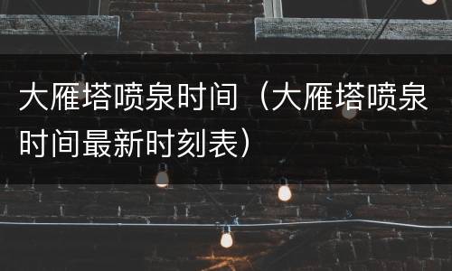 大雁塔喷泉时间（大雁塔喷泉时间最新时刻表）