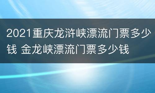 2021重庆龙浒峡漂流门票多少钱 金龙峡漂流门票多少钱