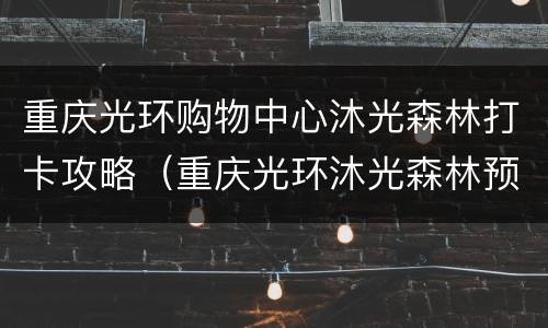 重庆光环购物中心沐光森林打卡攻略（重庆光环沐光森林预约）
