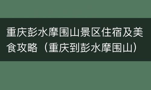 重庆彭水摩围山景区住宿及美食攻略（重庆到彭水摩围山）