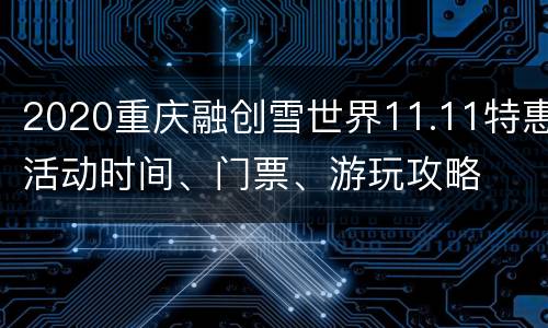 2020重庆融创雪世界11.11特惠活动时间、门票、游玩攻略