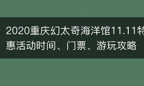 2020重庆幻太奇海洋馆11.11特惠活动时间、门票、游玩攻略