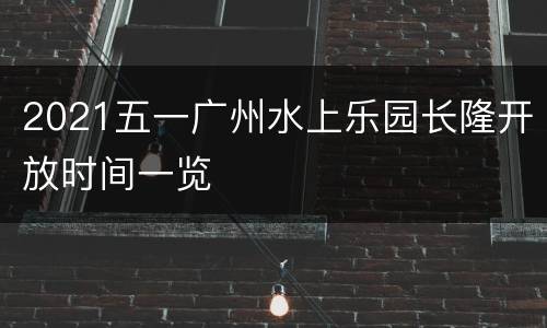 2021五一广州水上乐园长隆开放时间一览